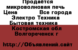 Продаётся микроволновая печь › Цена ­ 5 000 - Все города Электро-Техника » Бытовая техника   . Костромская обл.,Волгореченск г.